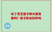 吃了灵芝孢子粉大便发黑吗？孢子粉会伤肝吗