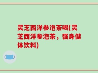 灵芝西洋参泡茶喝(灵芝西洋参泡茶，强身健体饮料)