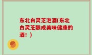 东北白灵芝泡酒(东北白灵芝酿成美味健康的酒！)