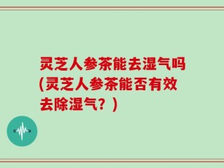 灵芝人参茶能去湿气吗(灵芝人参茶能否有效去除湿气？)