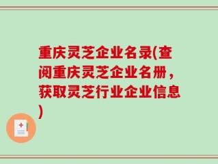 重庆灵芝企业名录(查阅重庆灵芝企业名册，获取灵芝行业企业信息)