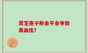 灵芝孢子粉会不会导致高血压？