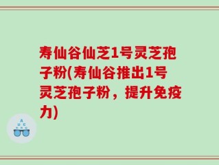 寿仙谷仙芝1号灵芝孢子粉(寿仙谷推出1号灵芝孢子粉，提升免疫力)