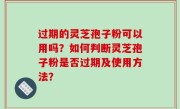 过期的灵芝孢子粉可以用吗？如何判断灵芝孢子粉是否过期及使用方法？