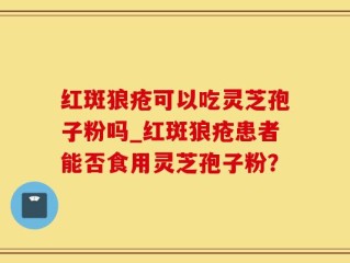 红斑狼疮可以吃灵芝孢子粉吗_红斑狼疮患者能否食用灵芝孢子粉？
