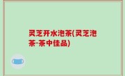 灵芝开水泡茶(灵芝泡茶-茶中佳品)