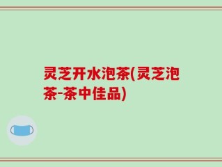 灵芝开水泡茶(灵芝泡茶-茶中佳品)