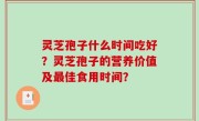 灵芝孢子什么时间吃好？灵芝孢子的营养价值及最佳食用时间？