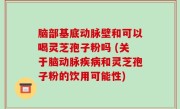 脑部基底动脉壁和可以喝灵芝孢子粉吗 (关于脑动脉疾病和灵芝孢子粉的饮用可能性)