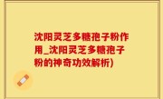 沈阳灵芝多糖孢子粉作用_沈阳灵芝多糖孢子粉的神奇功效解析)