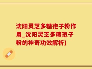 沈阳灵芝多糖孢子粉作用_沈阳灵芝多糖孢子粉的神奇功效解析)