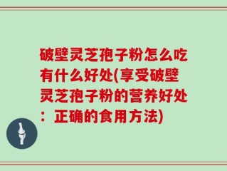 破壁灵芝孢子粉怎么吃有什么好处(享受破壁灵芝孢子粉的营养好处：正确的食用方法)