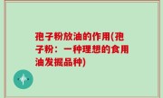 孢子粉放油的作用(孢子粉：一种理想的食用油发掘品种)