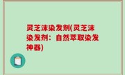 灵芝沫染发剂(灵芝沫染发剂：自然萃取染发神器)
