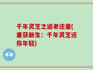 千年灵芝之返老还童(重获新生：千年灵芝还你年轻)