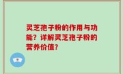 灵芝孢子粉的作用与功能？详解灵芝孢子粉的营养价值？