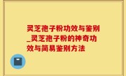 灵芝孢子粉功效与鉴别_灵芝孢子粉的神奇功效与简易鉴别方法