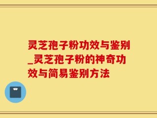 灵芝孢子粉功效与鉴别_灵芝孢子粉的神奇功效与简易鉴别方法