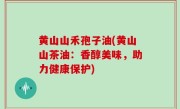 黄山山禾孢子油(黄山山茶油：香醇美味，助力健康保护)