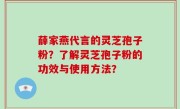 薛家燕代言的灵芝孢子粉？了解灵芝孢子粉的功效与使用方法？