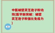 中医破壁灵芝孢子粉功效(医学新突破：破壁灵芝孢子粉强化免疫力)