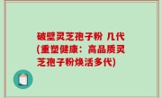 破壁灵芝孢子粉 几代(重塑健康：高品质灵芝孢子粉焕活多代)