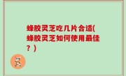 蜂胶灵芝吃几片合适(蜂胶灵芝如何使用最佳？)