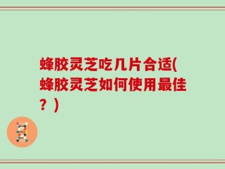 蜂胶灵芝吃几片合适(蜂胶灵芝如何使用最佳？)
