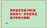 资生堂灵芝孢子粉(提高免疫力！资生堂灵芝孢子粉助力健康)