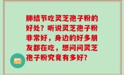 肺结节吃灵芝孢子粉的好处？听说灵芝孢子粉非常好，身边的好多朋友都在吃，想问问灵芝孢子粉究竟有多好？
