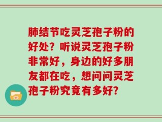 肺结节吃灵芝孢子粉的好处？听说灵芝孢子粉非常好，身边的好多朋友都在吃，想问问灵芝孢子粉究竟有多好？