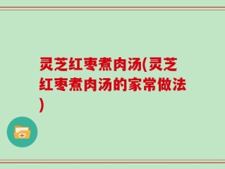 灵芝红枣煮肉汤(灵芝红枣煮肉汤的家常做法)