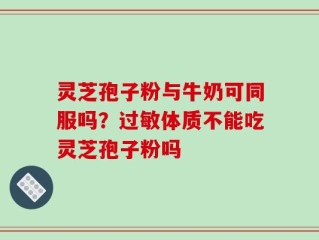 灵芝孢子粉与牛奶可同服吗？过敏体质不能吃灵芝孢子粉吗