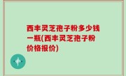 西丰灵芝孢子粉多少钱一瓶(西丰灵芝孢子粉价格报价)