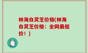 林海白灵芝价格(林海白灵芝价格：全网最低价！)