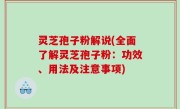 灵芝孢子粉解说(全面了解灵芝孢子粉：功效、用法及注意事项)