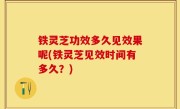 铁灵芝功效多久见效果呢(铁灵芝见效时间有多久？)