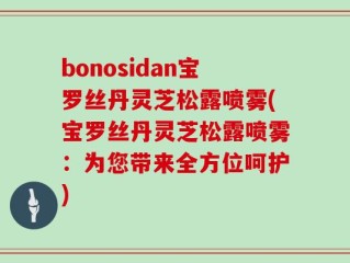 bonosidan宝罗丝丹灵芝松露喷雾(宝罗丝丹灵芝松露喷雾：为您带来全方位呵护)