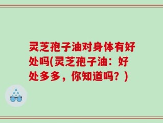 灵芝孢子油对身体有好处吗(灵芝孢子油：好处多多，你知道吗？)