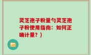 灵芝孢子粉量勺灵芝孢子粉使用指南：如何正确计量？)