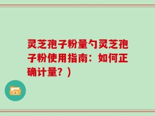 灵芝孢子粉量勺灵芝孢子粉使用指南：如何正确计量？)
