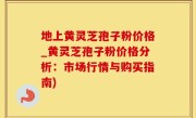 地上黄灵芝孢子粉价格_黄灵芝孢子粉价格分析：市场行情与购买指南)