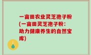 一亩田农业灵芝孢子粉(一亩田灵芝孢子粉：助力健康养生的自然宝库)
