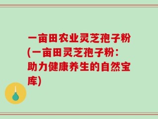 一亩田农业灵芝孢子粉(一亩田灵芝孢子粉：助力健康养生的自然宝库)