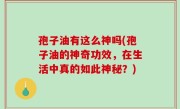 孢子油有这么神吗(孢子油的神奇功效，在生活中真的如此神秘？)