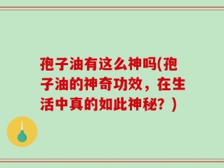 孢子油有这么神吗(孢子油的神奇功效，在生活中真的如此神秘？)