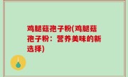 鸡腿菇孢子粉(鸡腿菇孢子粉：营养美味的新选择)