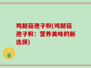 鸡腿菇孢子粉(鸡腿菇孢子粉：营养美味的新选择)
