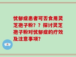 忧郁症患者可否食用灵芝孢子粉？？探讨灵芝孢子粉对忧郁症的疗效及注意事项？