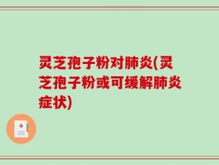 灵芝孢子粉对肺炎(灵芝孢子粉或可缓解肺炎症状)